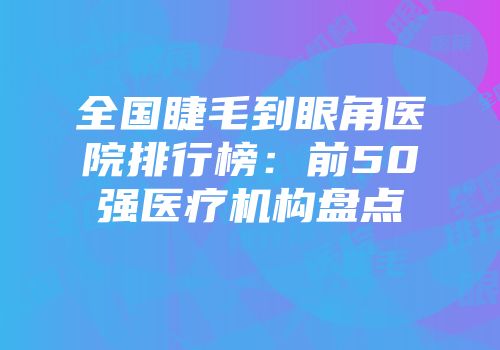 全国睫毛到眼角医院排行榜：前50强医疗机构盘点