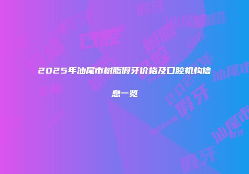 2025年汕尾市树脂假牙价格及口腔机构信息一览