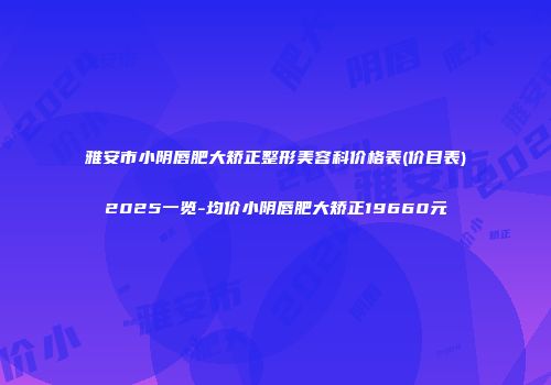雅安市小阴唇肥大矫正整形美容科价格表(价目表)2025一览-均价小阴唇肥大矫正19660元