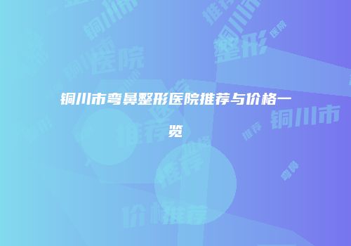 铜川市弯鼻整形医院推荐与价格一览