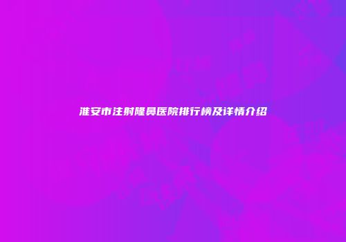 淮安市注射隆鼻医院排行榜及详情介绍