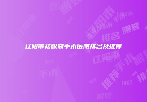 辽阳市祛眼袋手术医院排名及推荐
