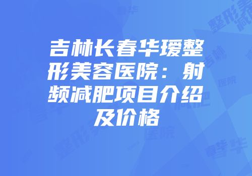 吉林长春华瑷整形美容医院：射频减肥项目介绍及价格