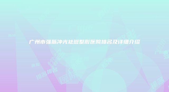 广州市强脉冲光祛斑整形医院排名及详细介绍