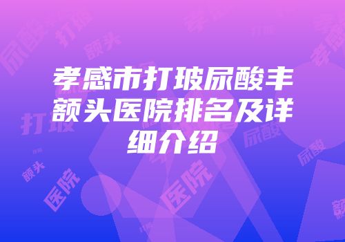 孝感市打玻尿酸丰额头医院排名及详细介绍