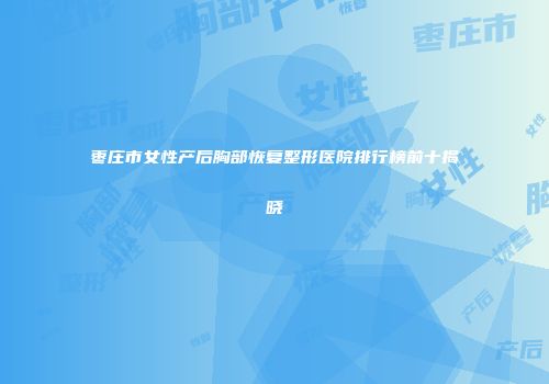 枣庄市女性产后胸部恢复整形医院排行榜前十揭晓