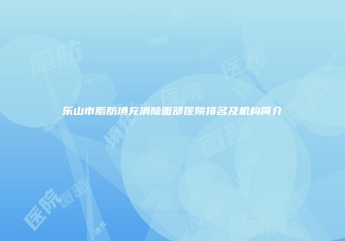 乐山市脂肪填充消除面部医院排名及机构简介