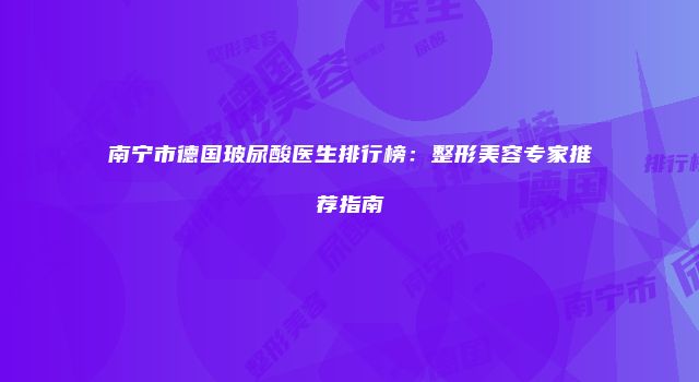 南宁市德国玻尿酸医生排行榜：整形美容专家推荐指南