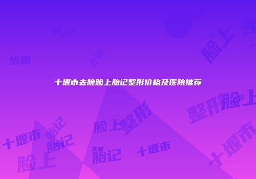 十堰市去除脸上胎记整形价格及医院推荐