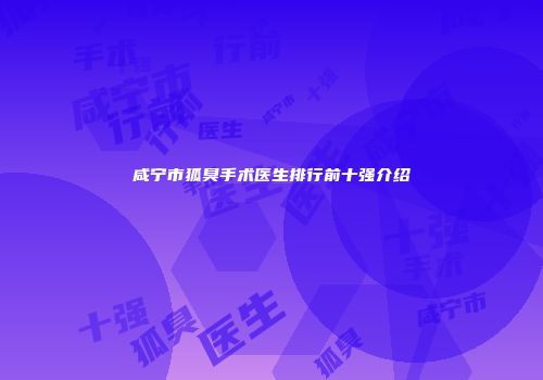 咸宁市狐臭手术医生排行前十强介绍