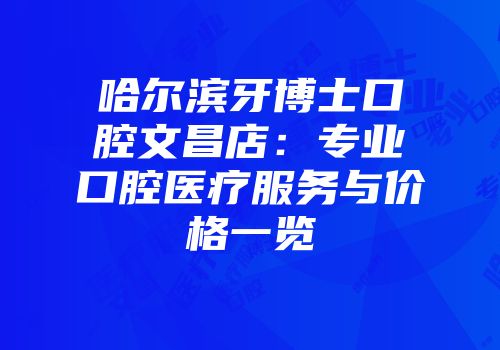 哈尔滨牙博士口腔文昌店：专业口腔医疗服务与价格一览