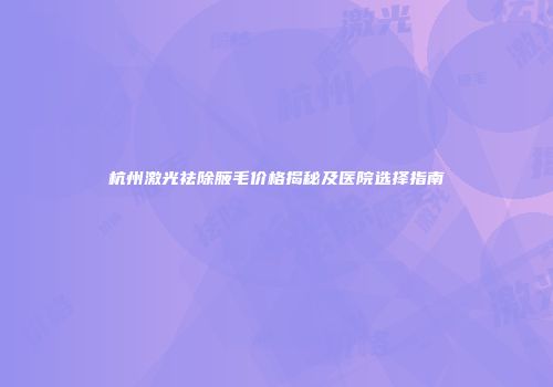 杭州激光祛除腋毛价格揭秘及医院选择指南