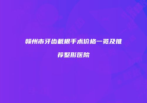 赣州市牙齿截根手术价格一览及推荐整形医院