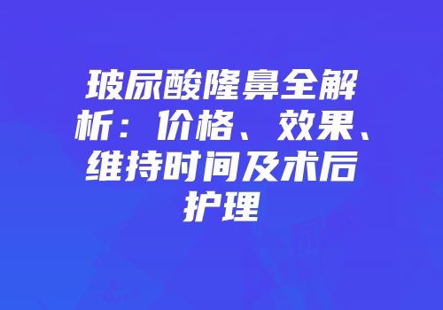 玻尿酸隆鼻全解析：价格、效果、维持时间及术后护理