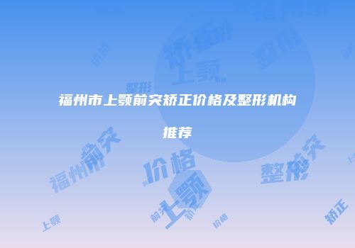 福州市上颚前突矫正价格及整形机构推荐