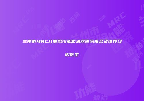 兰州市MRC儿童肌功能矫治器医院排名及推荐口腔医生