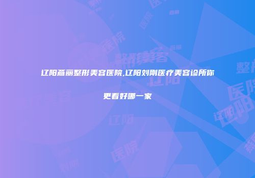 辽阳燕丽整形美容医院,辽阳刘刚医疗美容诊所你更看好哪一家