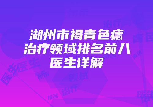 湖州市褐青色痣治疗领域排名前八医生详解