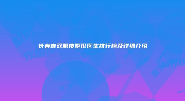 长春市双眼皮整形医生排行榜及详细介绍