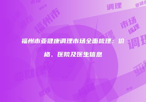福州市亚健康调理市场全面梳理：价格、医院及医生信息