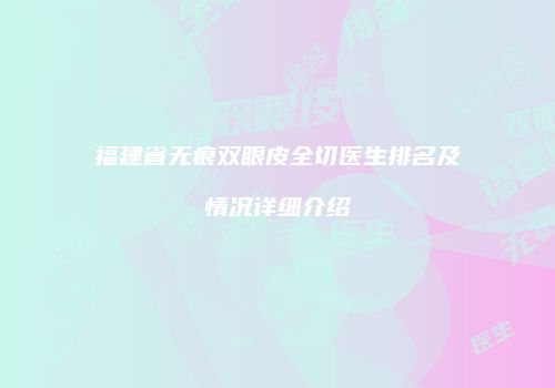 福建省无痕双眼皮全切医生排名及情况详细介绍