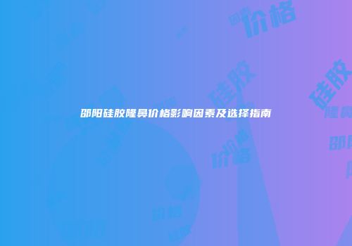 邵阳硅胶隆鼻价格影响因素及选择指南