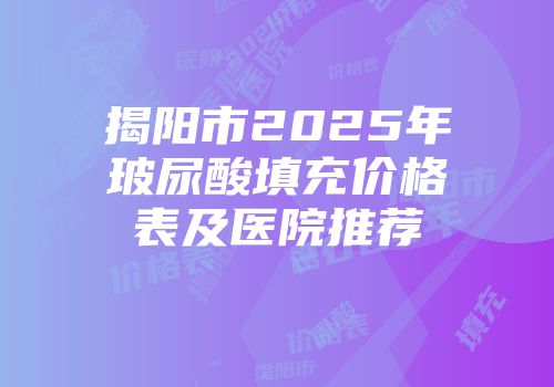 揭阳市2025年玻尿酸填充价格表及医院推荐