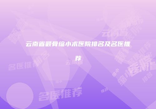 云南省颧骨缩小术医院排名及名医推荐