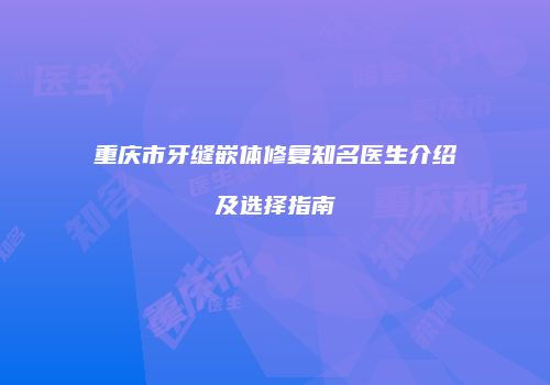 重庆市牙缝嵌体修复知名医生介绍及选择指南