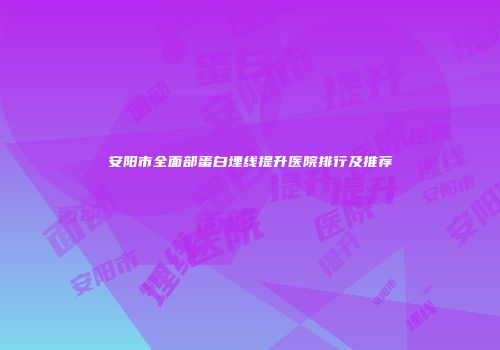 安阳市全面部蛋白埋线提升医院排行及推荐