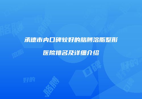承德市内口碑较好的胳膊溶脂整形医院排名及详细介绍