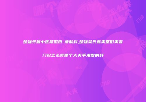 楚雄彝族中医院整形-皮肤科,楚雄吴氏嘉美整形美容门诊怎么样哪个大夫手术做的好