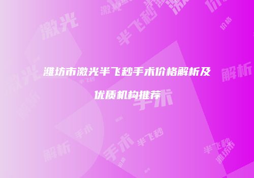 潍坊市激光半飞秒手术价格解析及优质机构推荐