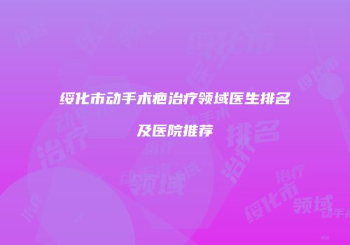 绥化市动手术疤治疗领域医生排名及医院推荐