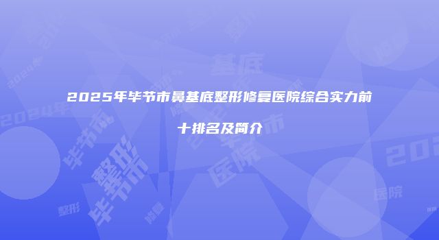 2025年毕节市鼻基底整形修复医院综合实力前十排名及简介