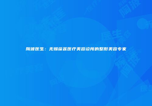陶波医生：无锡葆莲医疗美容诊所的整形美容专家