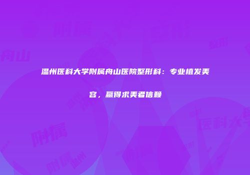温州医科大学附属舟山医院整形科：专业植发美容，赢得求美者信赖