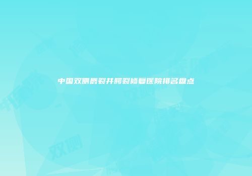中国双侧唇裂并腭裂修复医院排名盘点