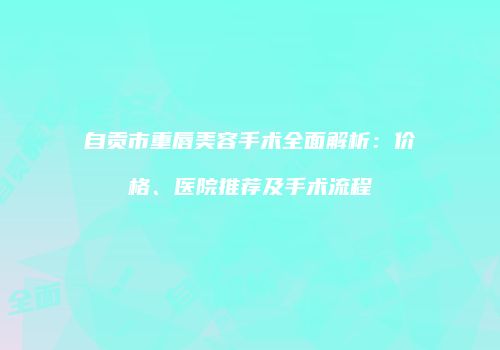 自贡市重唇美容手术全面解析：价格、医院推荐及手术流程