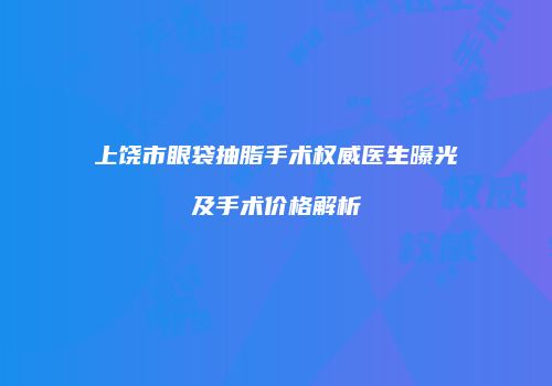 上饶市眼袋抽脂手术权威医生曝光及手术价格解析