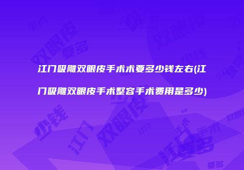 江门吸雕双眼皮手术术要多少钱左右(江门吸雕双眼皮手术整容手术费用是多少)