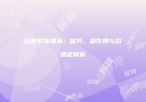 硅胶假体隆鼻:优势、副作用与后遗症解析