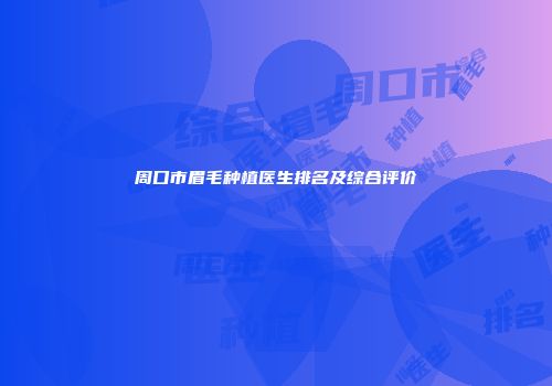 周口市眉毛种植医生排名及综合评价