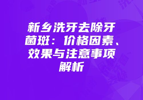 新乡洗牙去除牙菌斑：价格因素、效果与注意事项解析