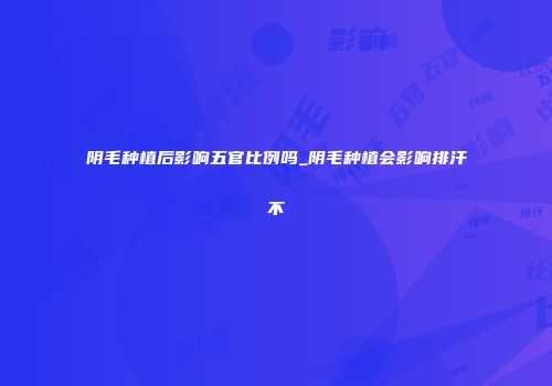 阴毛种植后影响五官比例吗_阴毛种植会影响排汗不