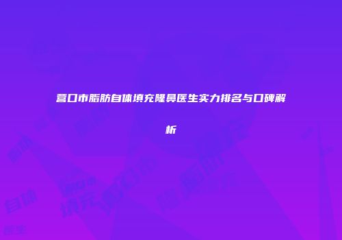 营口市脂肪自体填充隆鼻医生实力排名与口碑解析