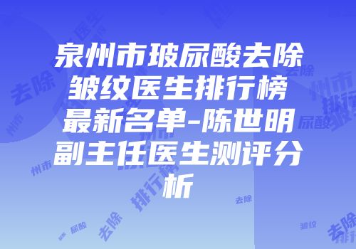 泉州市玻尿酸去除皱纹医生排行榜最新名单-陈世明副主任医生测评分析