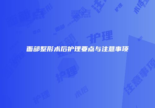 面部整形术后护理要点与注意事项