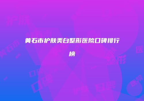 黄石市护肤美白整形医院口碑排行榜