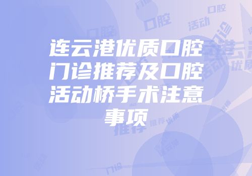 连云港优质口腔门诊推荐及口腔活动桥手术注意事项